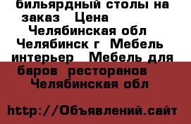 бильярдный столы на заказ › Цена ­ 80 000 - Челябинская обл., Челябинск г. Мебель, интерьер » Мебель для баров, ресторанов   . Челябинская обл.